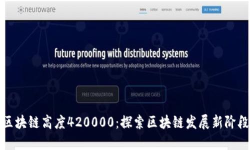 区块链高度420000：探索区块链发展新阶段