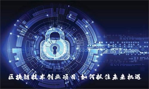 区块链技术创业项目：如何抓住未来机遇