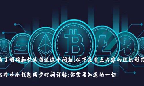 为了明确和快速传达这个问题，以下是重点内容的组织形式：

比特币冷钱包同步时间详解：你需要知道的一切