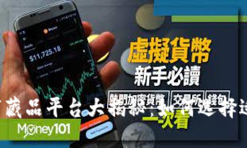 国内十大数字藏品平台大揭秘：如何选择适合你的平台？