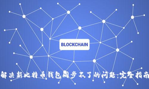 解决新比特币钱包同步不了的问题：完全指南