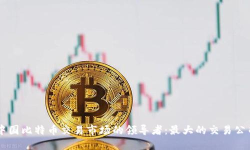 中国比特币交易市场的领导者：最大的交易公司