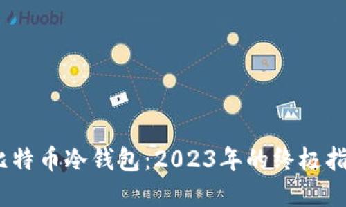 如何安全高效地使用比特币冷钱包：2023年的终极指南（附带5大使用技巧）