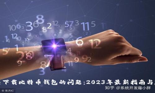 解决下载比特币钱包的问题：2023年最新指南与建议