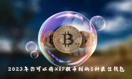 2023年你可以将XRP提币到的5种最佳钱包