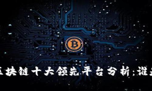 2023年全球区块链十大领先平台分析：谁是行业的王者？