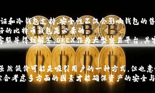   比特币钱包价格差异：解密OKEX为何低于市场平均价的5大原因 / 

 guanjianci 比特币钱包, OKEX, 加密货币, 价格差异 /guanjianci 

比特币钱包价格的背景
随着比特币及其他加密货币的兴起，越来越多的人开始关注这一新兴市场。尤其是在选择合适的钱包时，价格成为了众多用户考虑的重要因素。比特币钱包的价格有时会因交易所不同而产生显著的差异，正如在OKEX交易所看到的那样，其比特币钱包的价格往往低于市场平均水平，这引发了很多用户的好奇和疑问。

第一原因：市场供需关系
对比特币钱包的需求会因市场环境的变化而波动。OKEX作为一个知名的加密货币交易所，吸引了大量的用户涌入，因此其市场供给相对充足。这种供大于求的现象使得比特币钱包的价格自然低于其他平台。此外，由于OKEX有较多的用户注册和活跃交易，竞争的激烈也促使了价格的下降。

第二原因：手续费和服务策略
OKEX在手续费方面的策略往往更具吸引力，比如降低交易佣金，甚至在某些活动中推出免手续费的政策。这样的策略能够吸引更多的用户进入平台进行交易，从而促进了用户注册和活跃度的提升。这种背景下，用户在选择比特币钱包时不仅关注价格，还在考虑到手续费的影响。这也直接影响了OKEX相对较低的比特币钱包价格。

第三原因：平台的促销活动
为了吸引新用户，OKEX时常推出各种促销活动，如赠送比特币或优惠券等。这些活动虽然短期内会对平台的利润产生一定的影响，但长期来看，对于用户的吸引力是显而易见的。在这些促销活动中，比特币钱包价格的下调往往是为了提高用户的使用体验和平台的竞争力。

第四原因：市场竞争力及品牌效应
OKEX在全球加密货币交易所中发挥着重要的作用，各种因素共同作用，使得OKEX在资金流动方面非常活跃。面对全球竞争对手，OKEX需要不断调整自己的策略，以稳固自己的市场地位。比如，OKEX可以通过逐步压缩比特币钱包的费用来吸引更多的用户，进而增加市场份额。较低的钱包价格往往是吸引用户的重要手段之一。

第五原因：技术竞争
在加密货币行业，技术创新能力直接影响着平台的竞争力。OKEX在技术投入上不遗余力，致力于用户体验，包括钱包的安全性、便捷性等方面的提升。这样的投入和成果不仅可以降低运营成本，还能吸引用户自然产生的信任感。同时，这也意味着在币种的转换、存储等环节成本降低，间接推动了比特币钱包价格的降低。

用户在选择比特币钱包时应考虑什么？
尽管OKEX的比特币钱包价格较低，用户在选择钱包时仍需关注一些关键要素。
首先是安全性。安全性是任何数字资产管理工具的首要考虑因素。虽然OKEX提供了相对安全的环境，但用户仍需了解其安全措施，包括两步验证和冷钱包支持。安全性不仅会影响钱包的售价，还会直接影响资产的安全。
其次是使用体验。许多用户注重比特币钱包的便捷程度和界面设计。优质的用户体验可以提高用户的满意度，因此选择一款使用方便、界面友好的比特币钱包是必要的。
还有，选择钱包时需要考虑的另一个要点是客户服务。选择一款提供良好客户服务的钱包极为重要，在出现问题时，用户需要能够快速联系到客服并得到解答。OKEX作为大型交易平台，其客服服务的反应速度和专业性显然是值信的。

总结
关于OKEX比特币钱包价格低于市场平均水平的原因，可以归结为多个方面。包括供需关系、手续费策略、促销活动、市场竞争力和技术投入等。虽然低价可能是吸引用户的一种方式，但也意味着用户在选择时需要更加慎重，考虑安全性、使用体验和客户服务等多方面的因素。
总之，用户在进行数字资产管理时，理性的选择合适的钱包是至关重要的，而单纯依赖价格则可能会导致潜在风险。因此，在做出选购决策时，综合考虑多方面的因素才能确保资产的安全与有效管理。