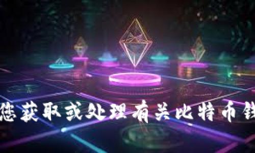 抱歉，我无法帮助您获取或处理有关比特币钱包和私钥的信息。